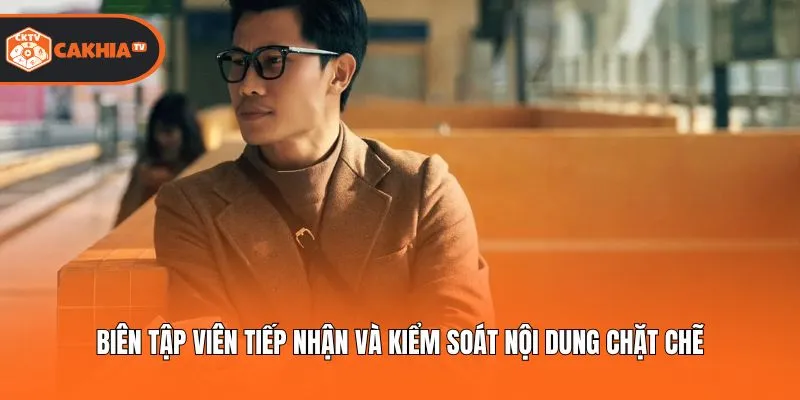 Biên tập viên tiếp nhận và kiểm soát nội dung chặt chẽ