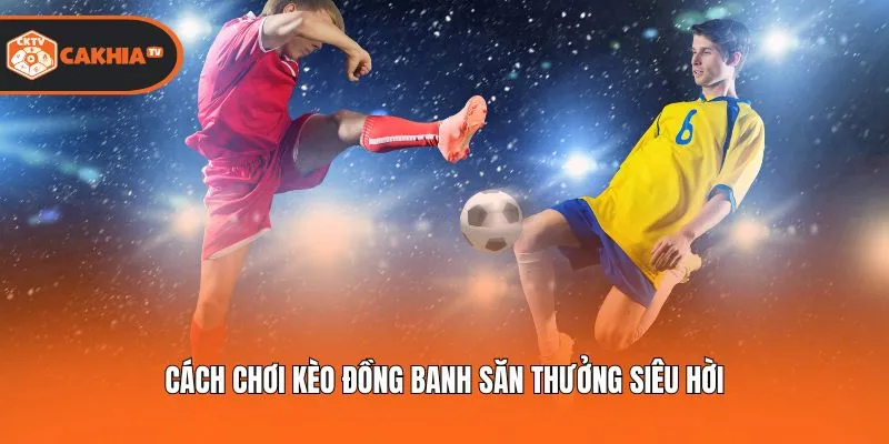 Cách chơi kèo đồng banh săn thưởng siêu hời