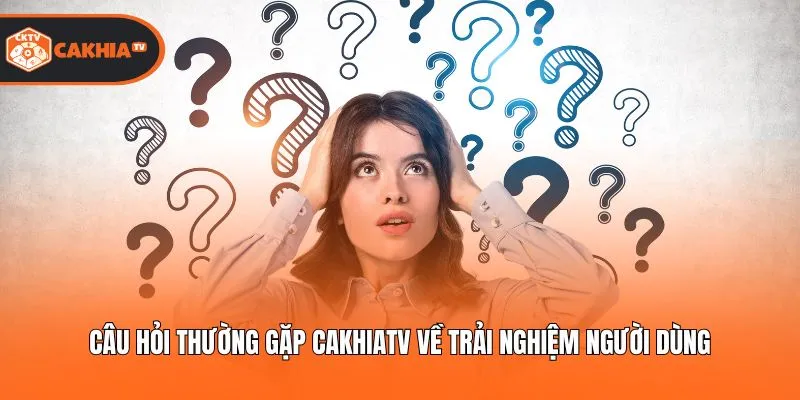 Câu hỏi thường gặp Cakhiatv về trải nghiệm người dùng