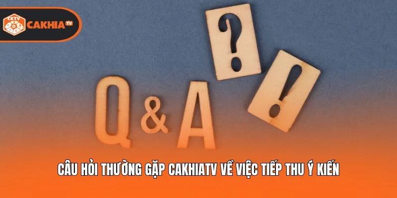 Câu hỏi thường gặp Cakhiatv về việc tiếp thu ý kiến
