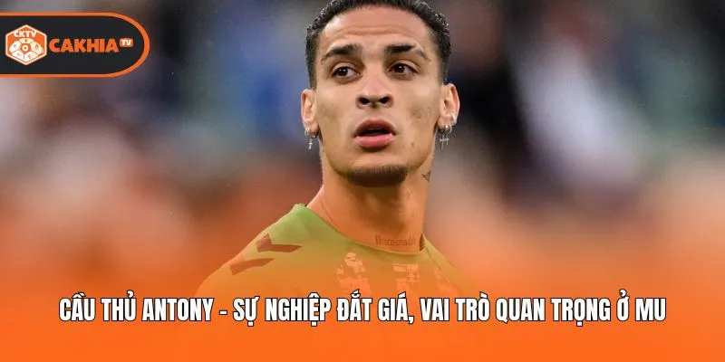 Cầu Thủ Antony - Sự Nghiệp Đắt Giá, Vai Trò Quan Trọng Ở MU