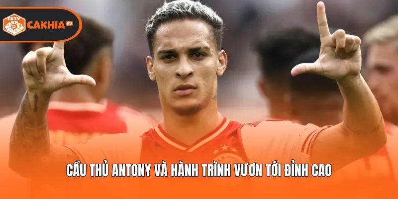 Cầu thủ Antony và hành trình vươn tới đỉnh cao