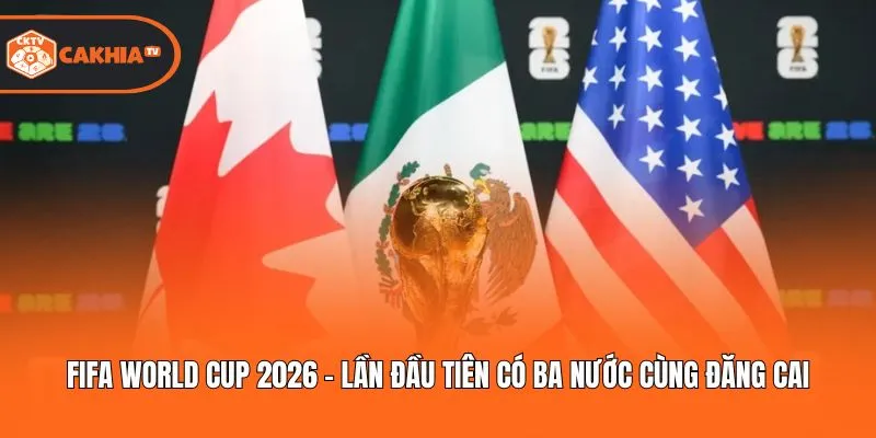 FIFA World Cup 2026 - Lần đầu tiên có ba nước cùng đăng cai