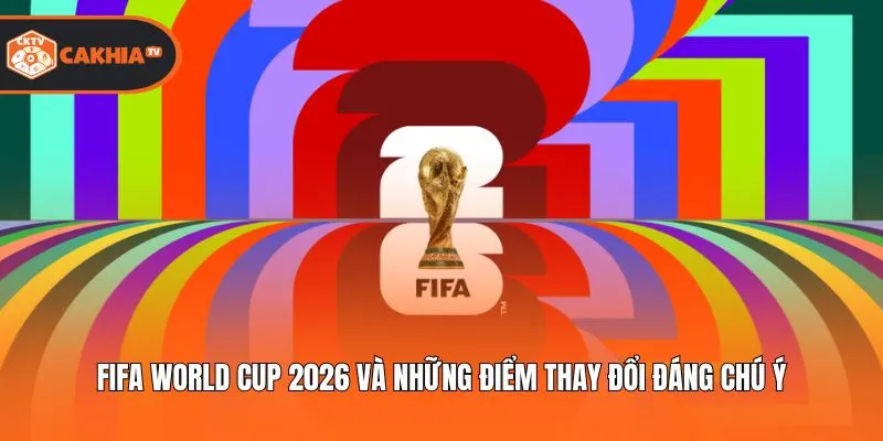 FIFA World Cup 2026 Và Những Điểm Thay Đổi Đáng Chú Ý
