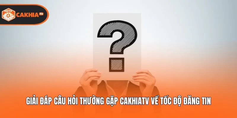 Giải đáp câu hỏi thường gặp Cakhiatv về tốc độ đăng tin