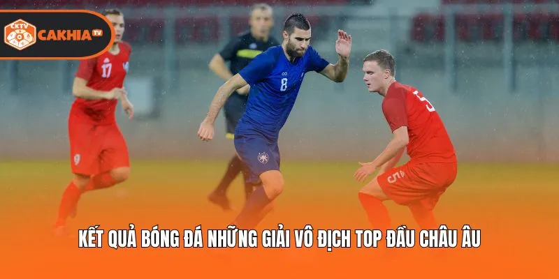 Kết quả bóng đá những giải vô địch top đầu châu Âu